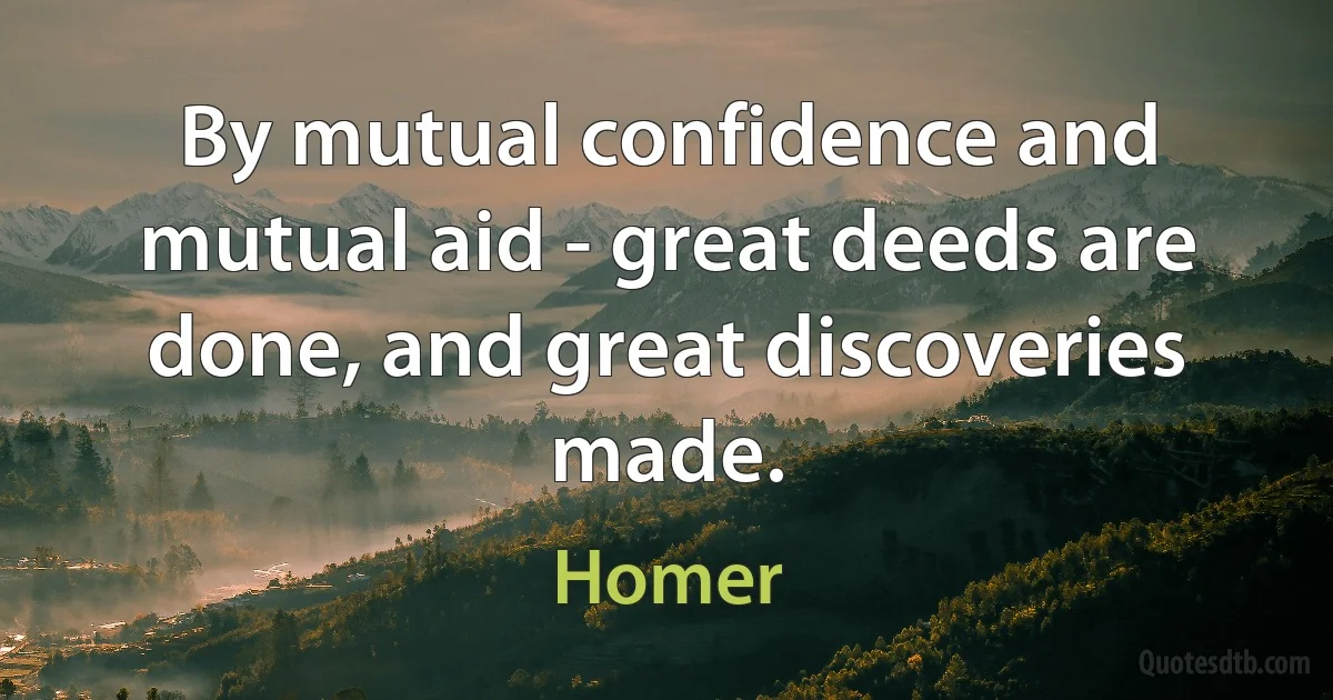 By mutual confidence and mutual aid - great deeds are done, and great discoveries made. (Homer)