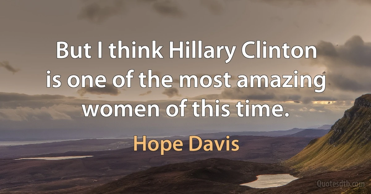 But I think Hillary Clinton is one of the most amazing women of this time. (Hope Davis)