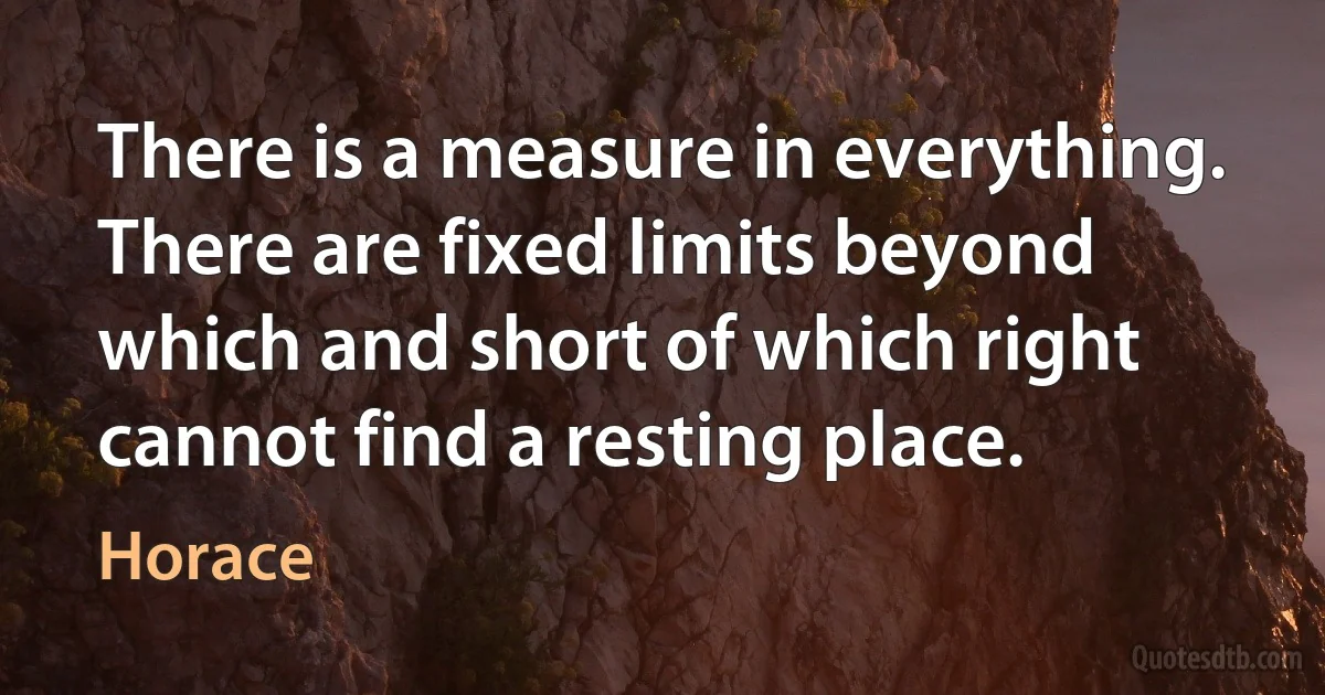 There is a measure in everything. There are fixed limits beyond which and short of which right cannot find a resting place. (Horace)