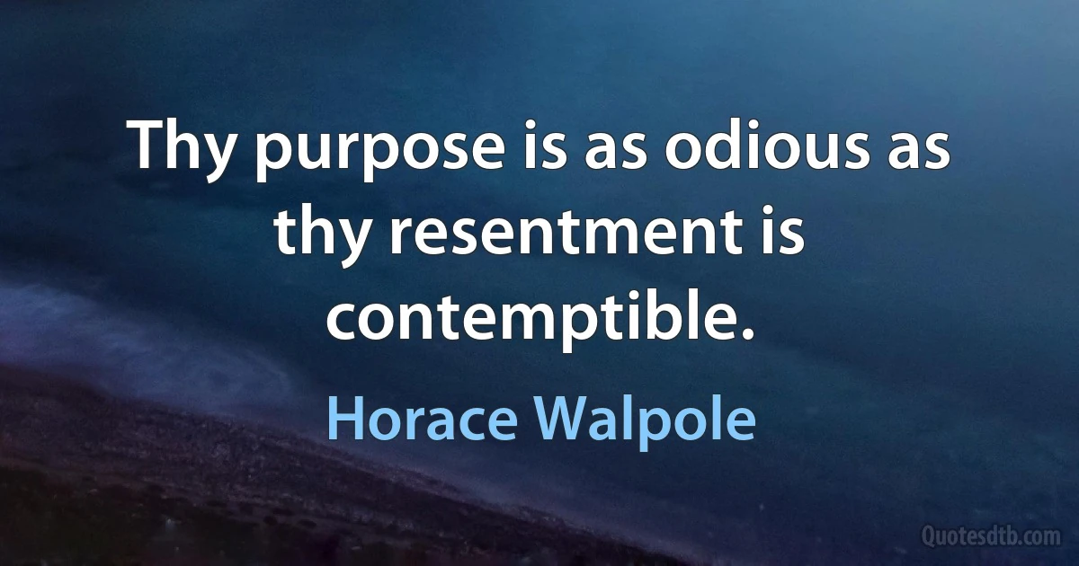 Thy purpose is as odious as thy resentment is contemptible. (Horace Walpole)