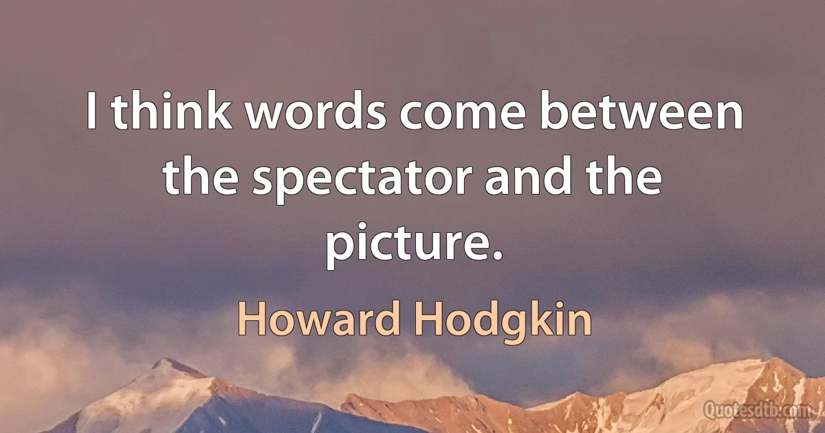 I think words come between the spectator and the picture. (Howard Hodgkin)