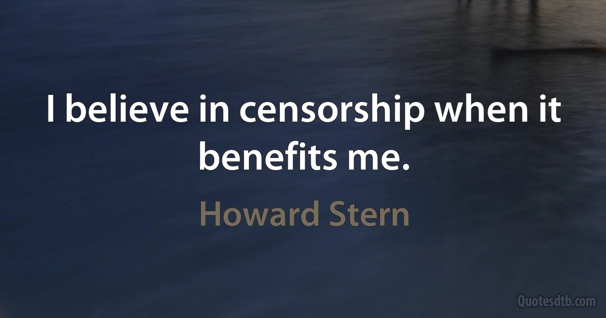 I believe in censorship when it benefits me. (Howard Stern)