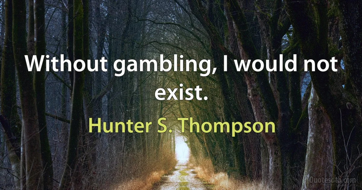 Without gambling, I would not exist. (Hunter S. Thompson)