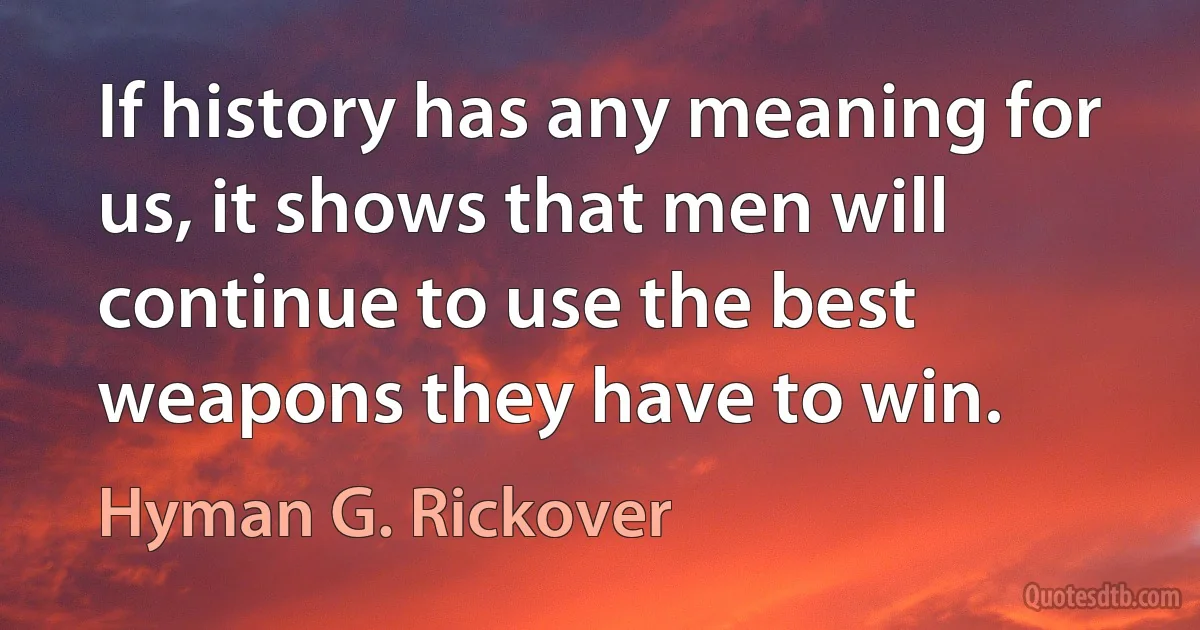 If history has any meaning for us, it shows that men will continue to use the best weapons they have to win. (Hyman G. Rickover)