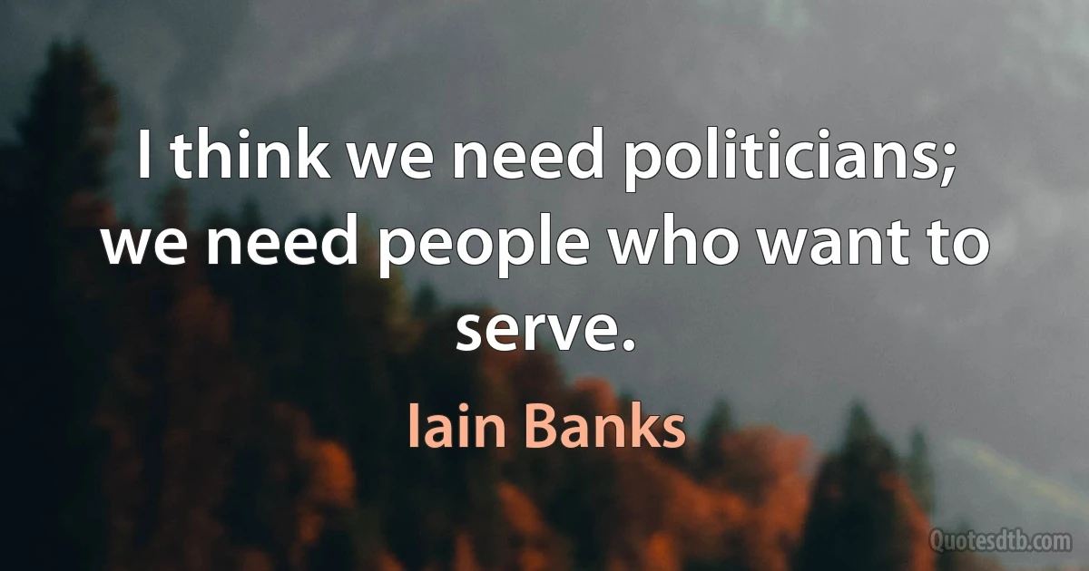 I think we need politicians; we need people who want to serve. (Iain Banks)