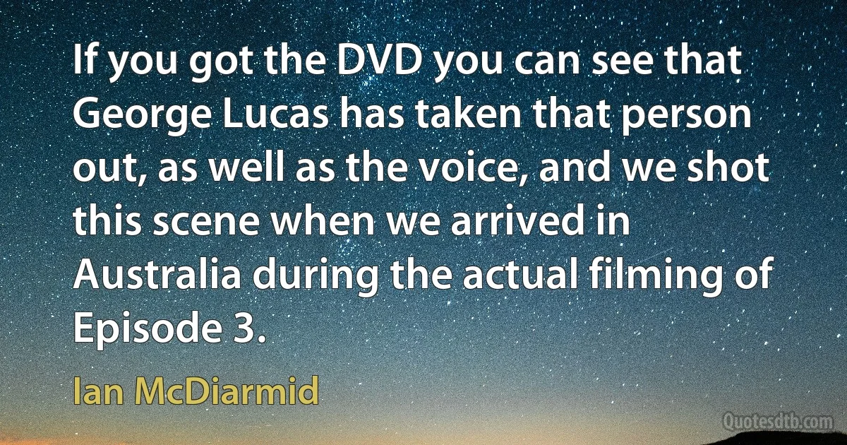 If you got the DVD you can see that George Lucas has taken that person out, as well as the voice, and we shot this scene when we arrived in Australia during the actual filming of Episode 3. (Ian McDiarmid)