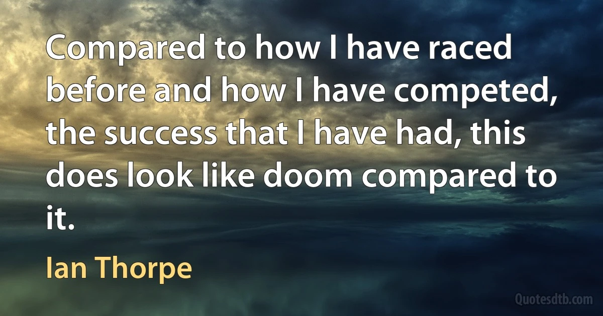 Compared to how I have raced before and how I have competed, the success that I have had, this does look like doom compared to it. (Ian Thorpe)