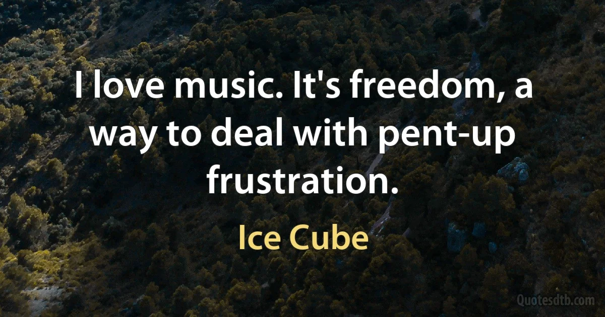 I love music. It's freedom, a way to deal with pent-up frustration. (Ice Cube)