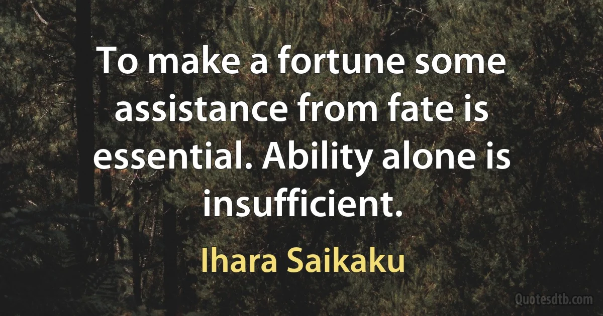 To make a fortune some assistance from fate is essential. Ability alone is insufficient. (Ihara Saikaku)