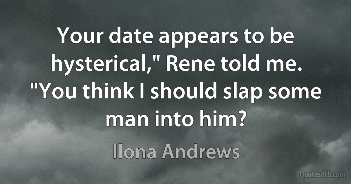 Your date appears to be hysterical," Rene told me.
"You think I should slap some man into him? (Ilona Andrews)