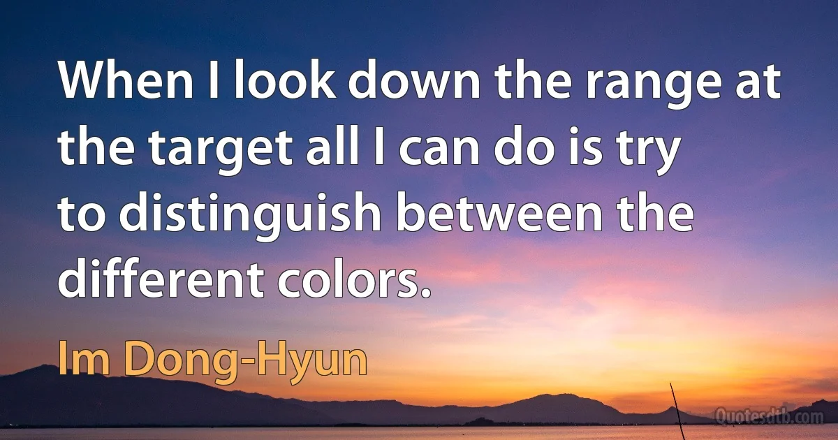 When I look down the range at the target all I can do is try to distinguish between the different colors. (Im Dong-Hyun)