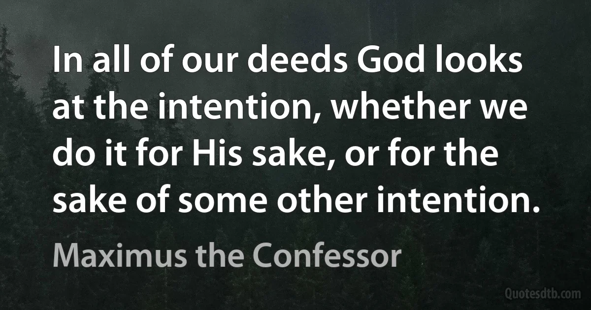 In all of our deeds God looks at the intention, whether we do it for His sake, or for the sake of some other intention. (Maximus the Confessor)