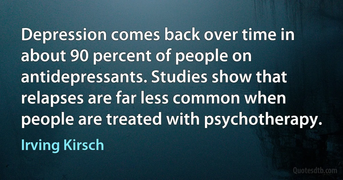 Depression comes back over time in about 90 percent of people on antidepressants. Studies show that relapses are far less common when people are treated with psychotherapy. (Irving Kirsch)