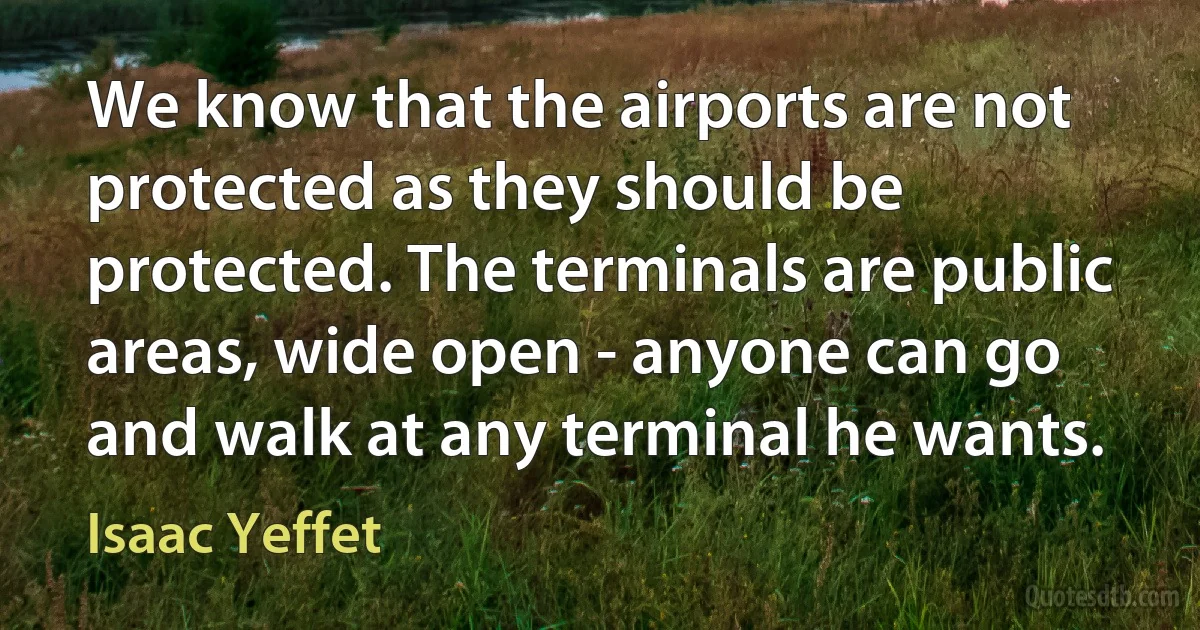 We know that the airports are not protected as they should be protected. The terminals are public areas, wide open - anyone can go and walk at any terminal he wants. (Isaac Yeffet)