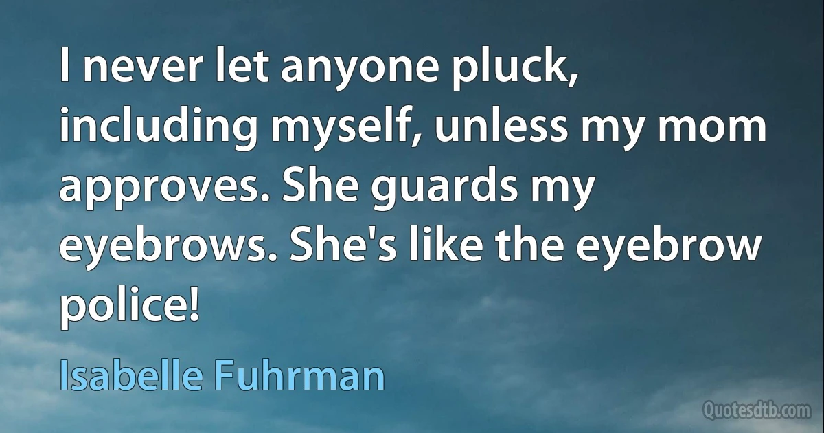 I never let anyone pluck, including myself, unless my mom approves. She guards my eyebrows. She's like the eyebrow police! (Isabelle Fuhrman)