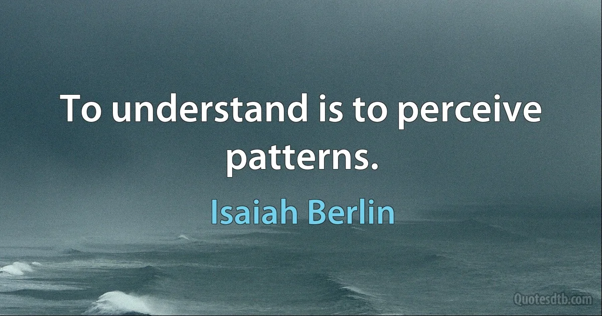 To understand is to perceive patterns. (Isaiah Berlin)