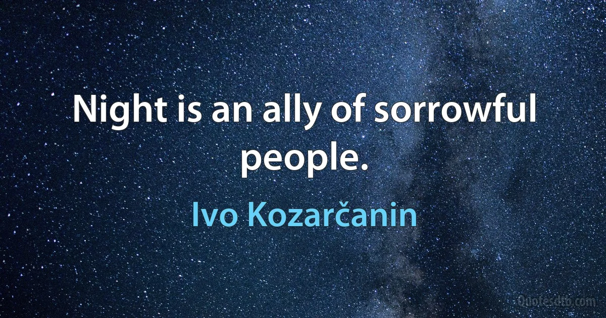 Night is an ally of sorrowful people. (Ivo Kozarčanin)