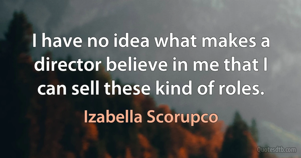 I have no idea what makes a director believe in me that I can sell these kind of roles. (Izabella Scorupco)