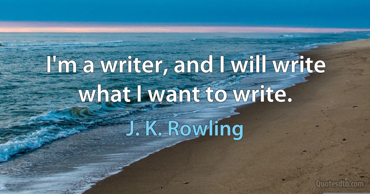 I'm a writer, and I will write what I want to write. (J. K. Rowling)