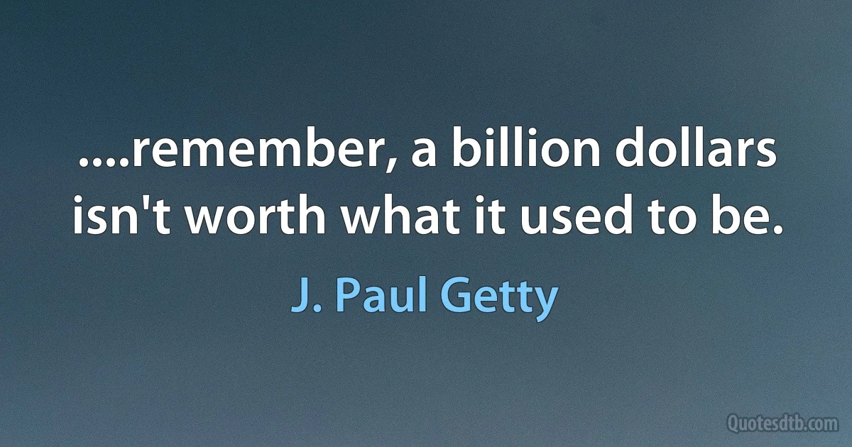 ....remember, a billion dollars isn't worth what it used to be. (J. Paul Getty)