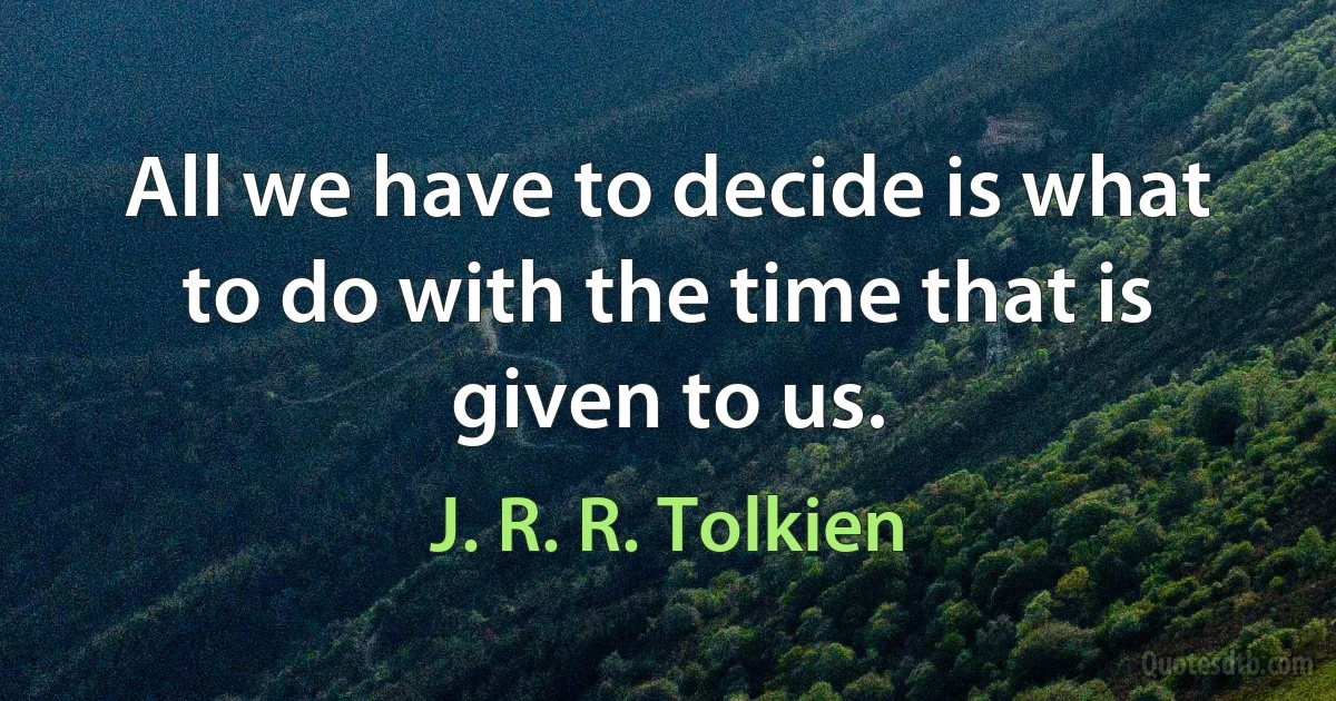 All we have to decide is what to do with the time that is given to us. (J. R. R. Tolkien)