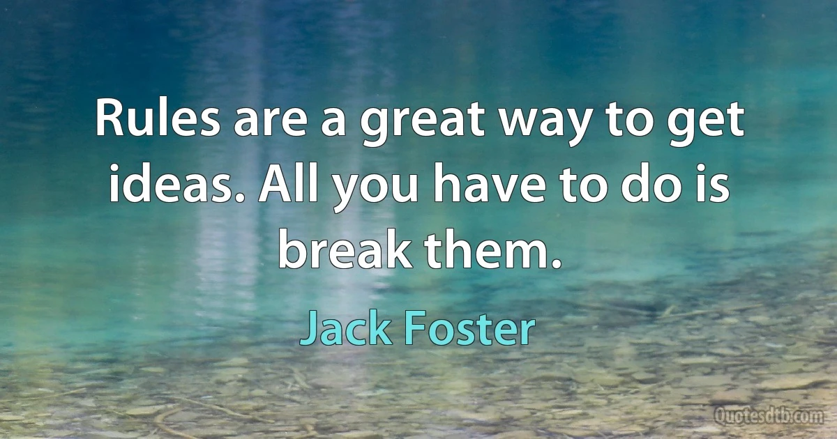 Rules are a great way to get ideas. All you have to do is break them. (Jack Foster)