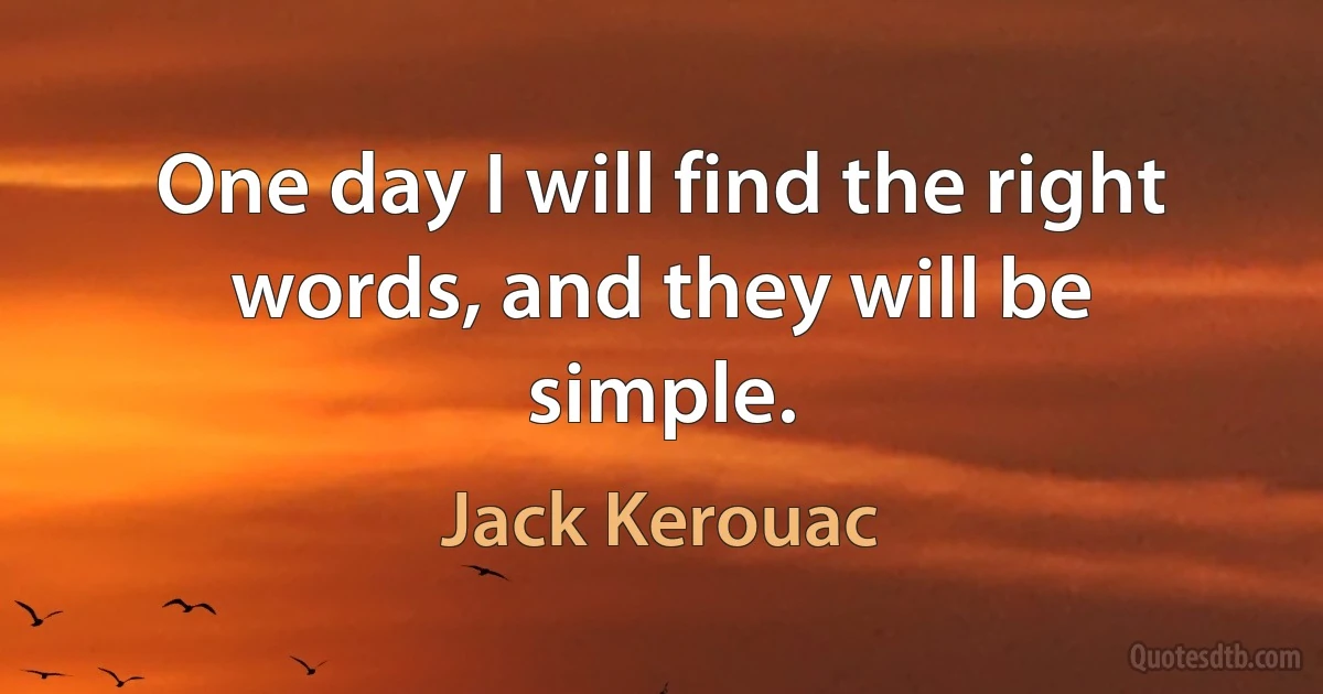 One day I will find the right words, and they will be simple. (Jack Kerouac)