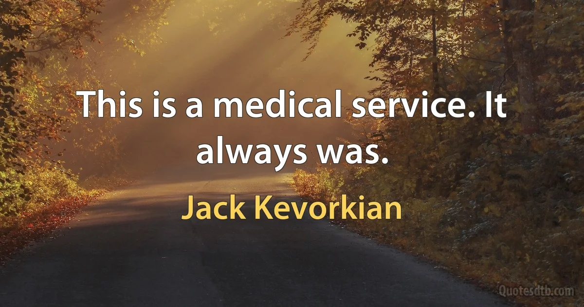 This is a medical service. It always was. (Jack Kevorkian)