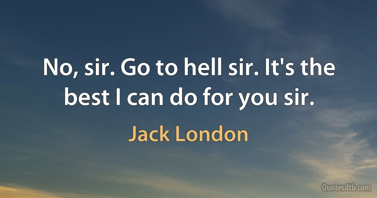 No, sir. Go to hell sir. It's the best I can do for you sir. (Jack London)