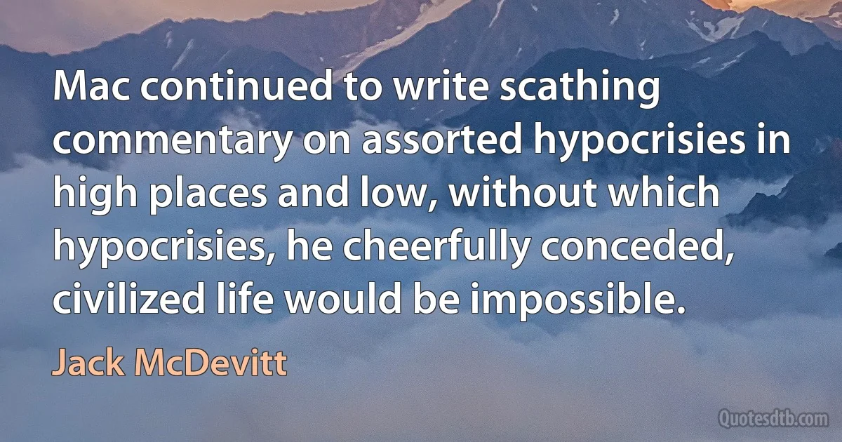 Mac continued to write scathing commentary on assorted hypocrisies in high places and low, without which hypocrisies, he cheerfully conceded, civilized life would be impossible. (Jack McDevitt)