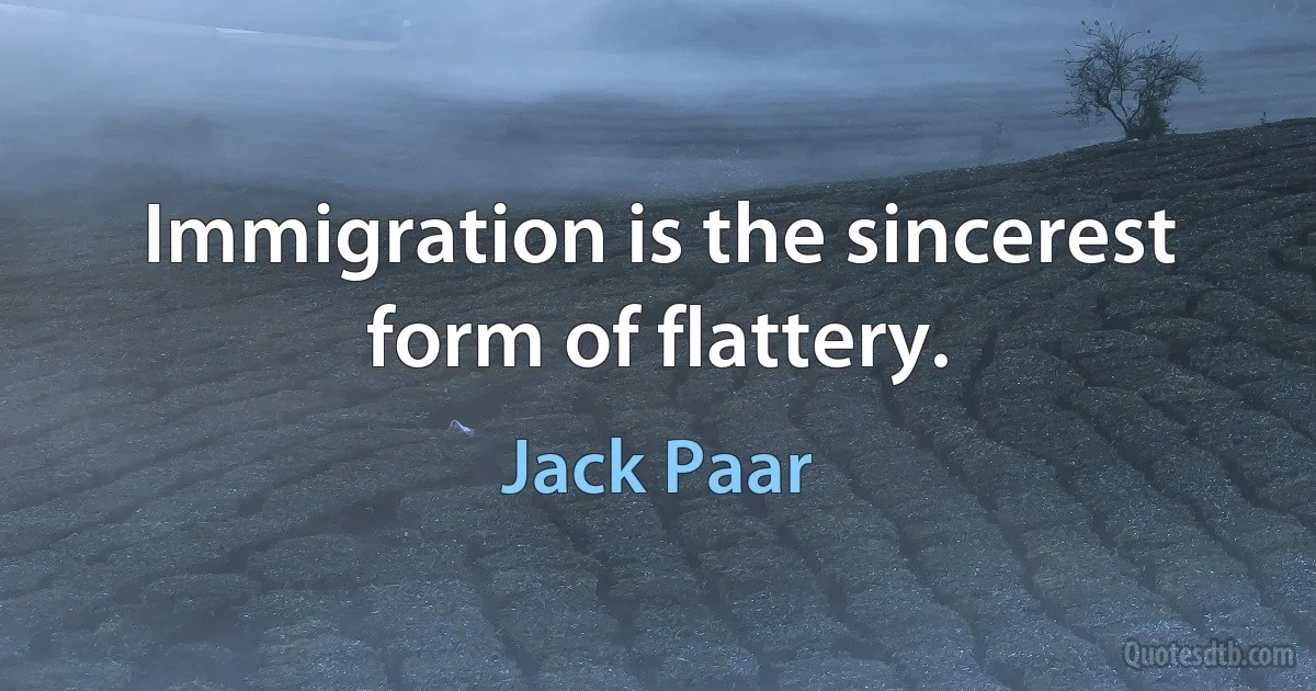 Immigration is the sincerest form of flattery. (Jack Paar)