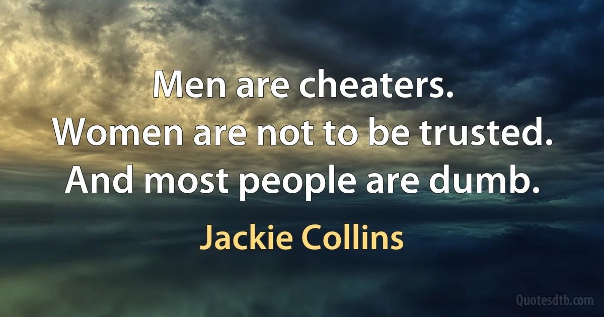 Men are cheaters.
Women are not to be trusted.
And most people are dumb. (Jackie Collins)