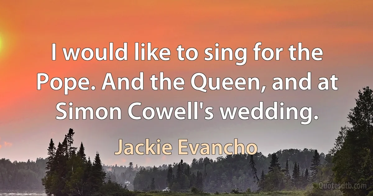 I would like to sing for the Pope. And the Queen, and at Simon Cowell's wedding. (Jackie Evancho)