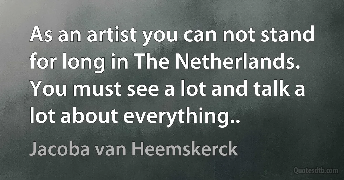 As an artist you can not stand for long in The Netherlands. You must see a lot and talk a lot about everything.. (Jacoba van Heemskerck)