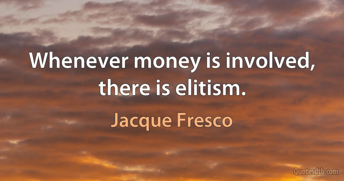 Whenever money is involved, there is elitism. (Jacque Fresco)