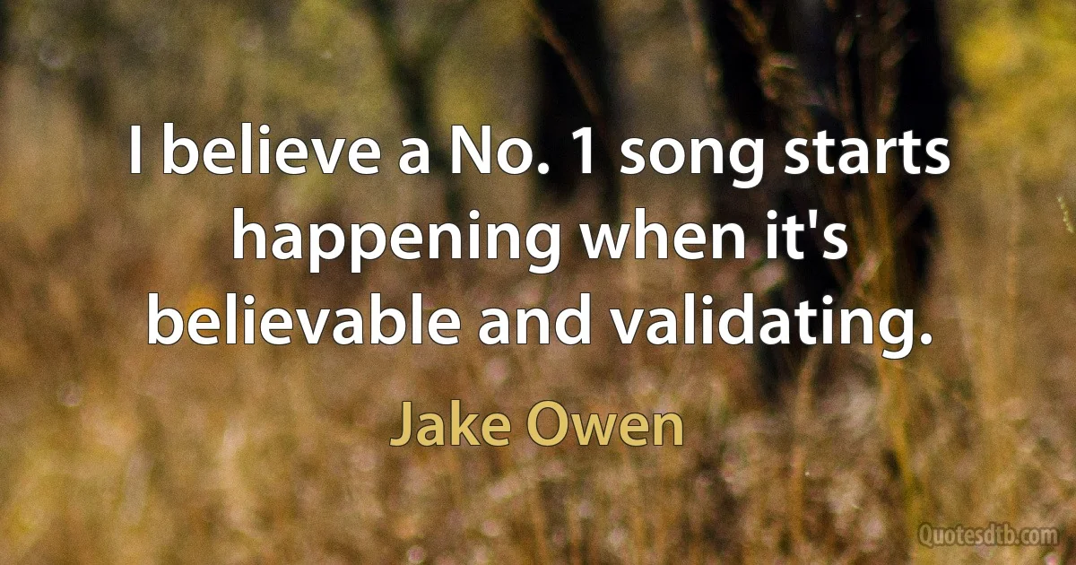 I believe a No. 1 song starts happening when it's believable and validating. (Jake Owen)