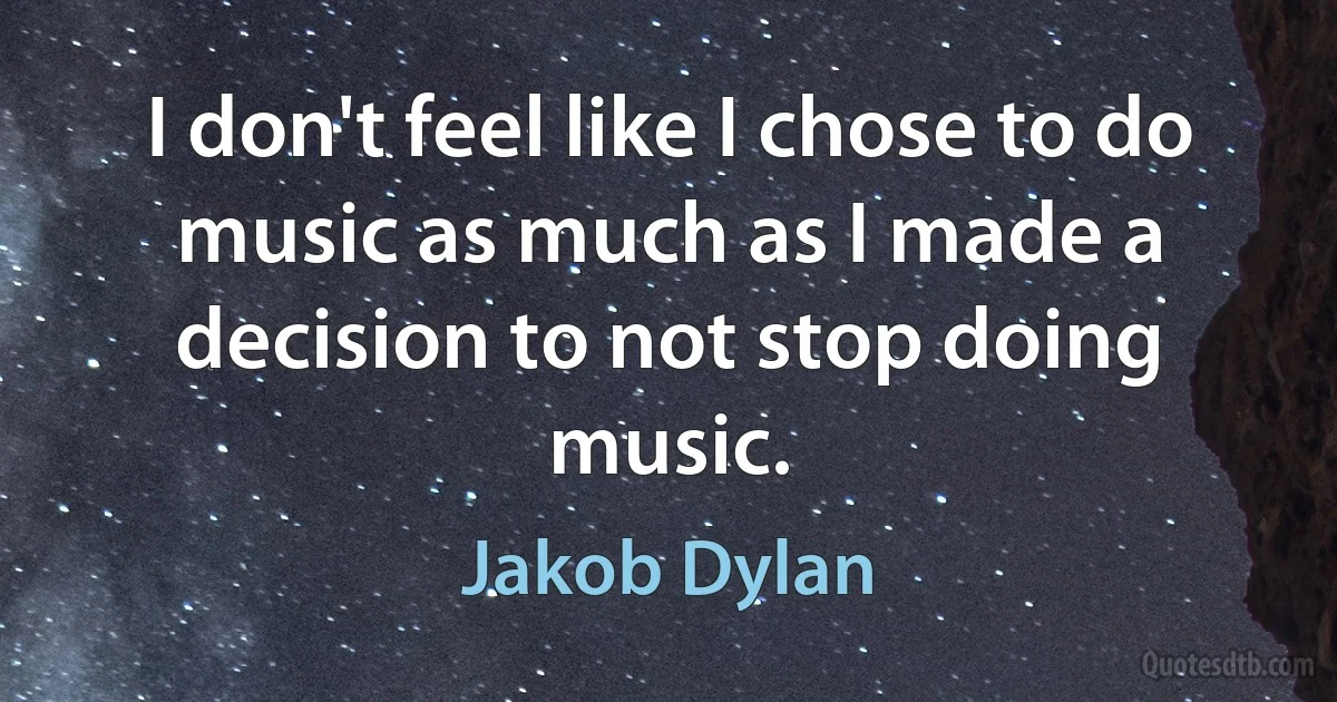 I don't feel like I chose to do music as much as I made a decision to not stop doing music. (Jakob Dylan)