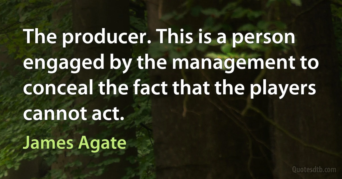 The producer. This is a person engaged by the management to conceal the fact that the players cannot act. (James Agate)