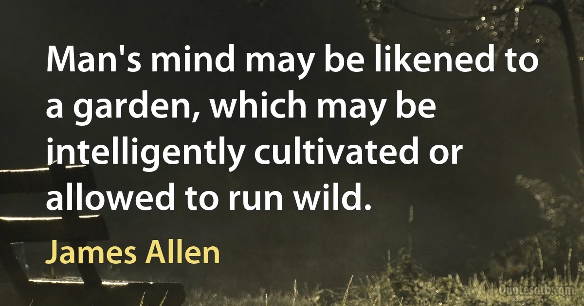 Man's mind may be likened to a garden, which may be intelligently cultivated or allowed to run wild. (James Allen)