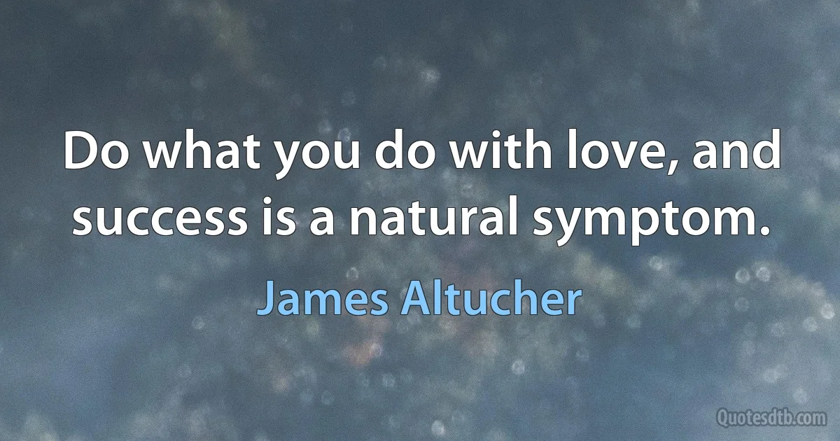 Do what you do with love, and success is a natural symptom. (James Altucher)