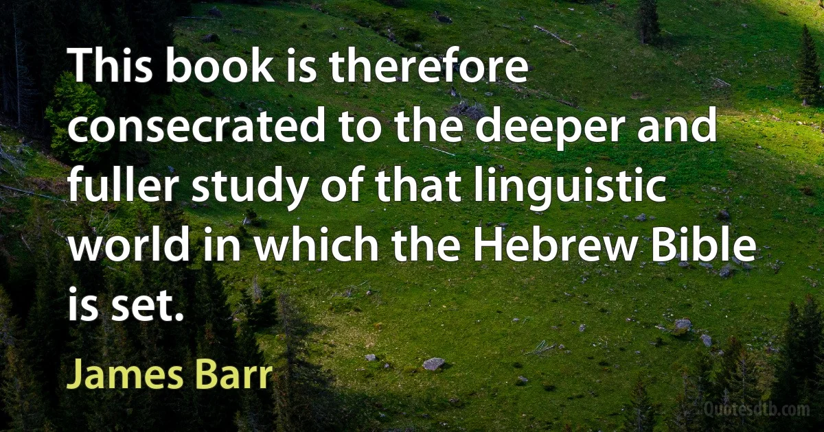 This book is therefore consecrated to the deeper and fuller study of that linguistic world in which the Hebrew Bible is set. (James Barr)