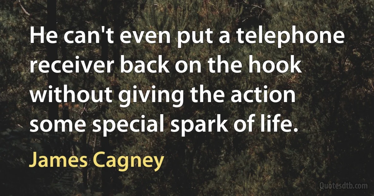 He can't even put a telephone receiver back on the hook without giving the action some special spark of life. (James Cagney)