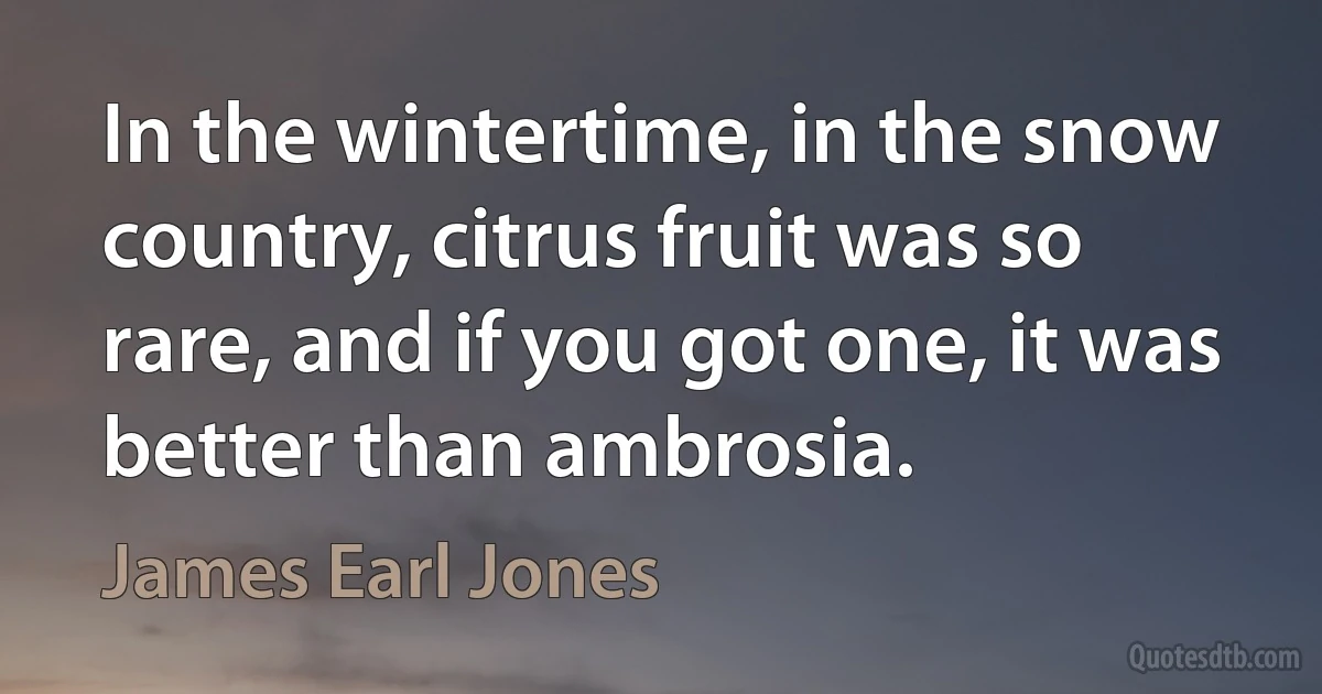 In the wintertime, in the snow country, citrus fruit was so rare, and if you got one, it was better than ambrosia. (James Earl Jones)