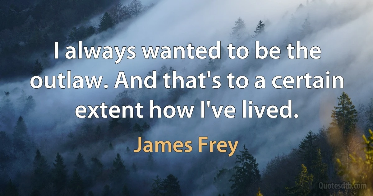 I always wanted to be the outlaw. And that's to a certain extent how I've lived. (James Frey)