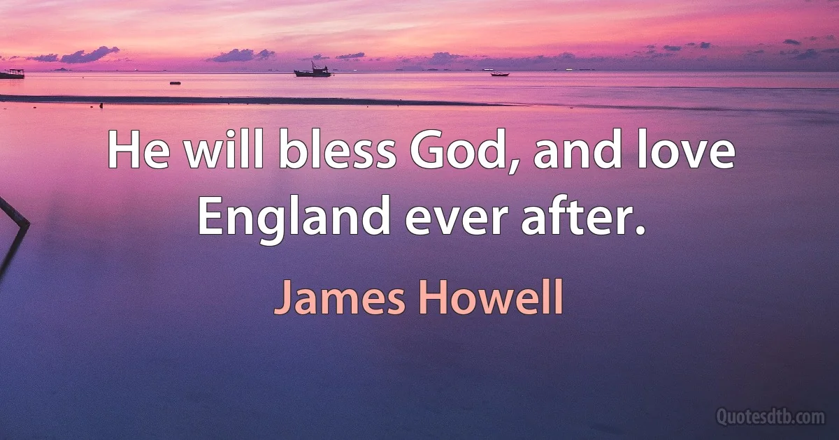 He will bless God, and love England ever after. (James Howell)