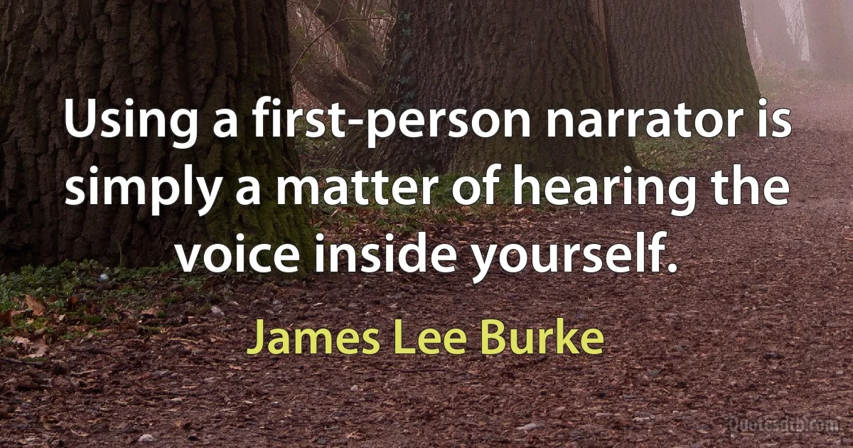 Using a first-person narrator is simply a matter of hearing the voice inside yourself. (James Lee Burke)