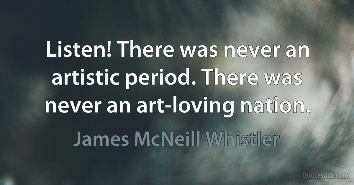 Listen! There was never an artistic period. There was never an art-loving nation. (James McNeill Whistler)