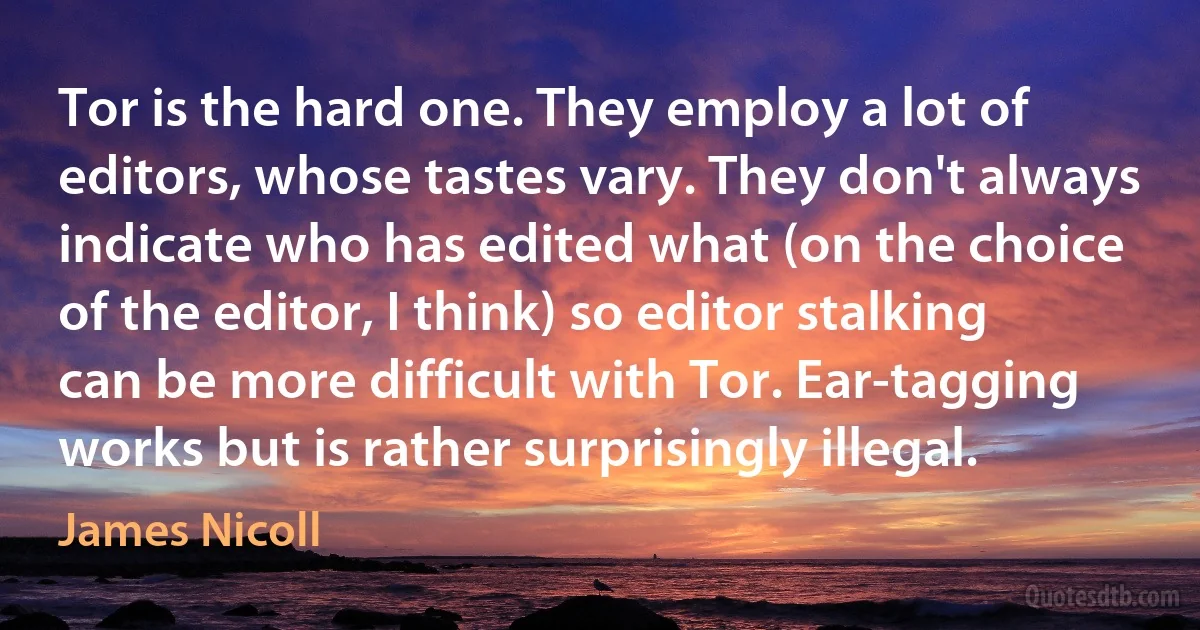 Tor is the hard one. They employ a lot of editors, whose tastes vary. They don't always indicate who has edited what (on the choice of the editor, I think) so editor stalking can be more difficult with Tor. Ear-tagging works but is rather surprisingly illegal. (James Nicoll)