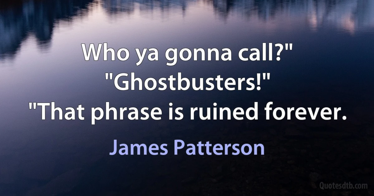 Who ya gonna call?"
"Ghostbusters!"
"That phrase is ruined forever. (James Patterson)