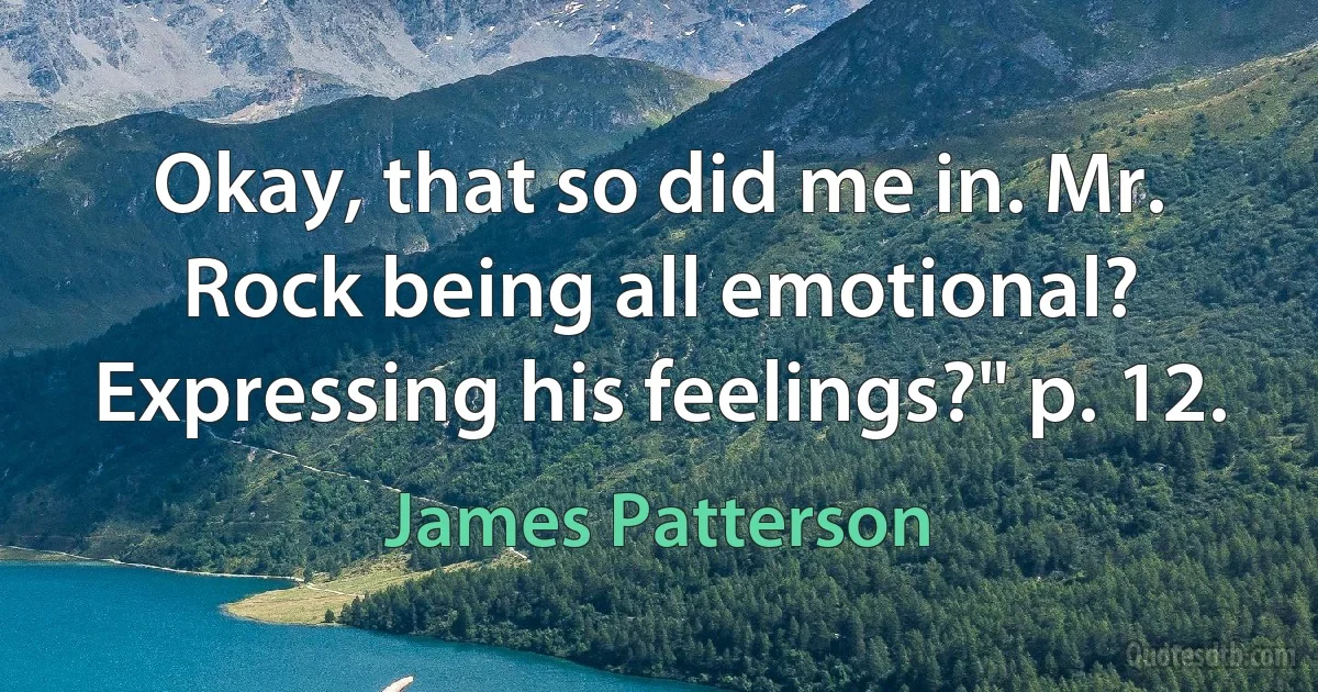 Okay, that so did me in. Mr. Rock being all emotional? Expressing his feelings?" p. 12. (James Patterson)